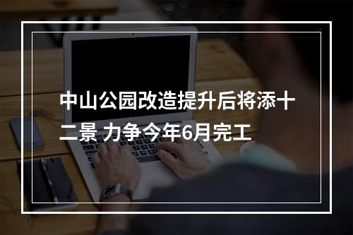 中山公园改造提升后将添十二景 力争今年6月完工