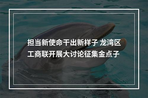 担当新使命干出新样子 龙湾区工商联开展大讨论征集金点子