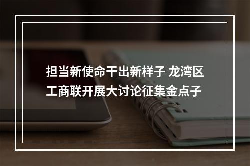 担当新使命干出新样子 龙湾区工商联开展大讨论征集金点子