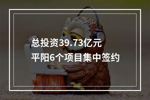 总投资39.73亿元 平阳6个项目集中签约