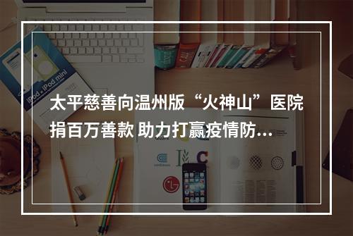 太平慈善向温州版“火神山”医院捐百万善款 助力打赢疫情防治狙击战