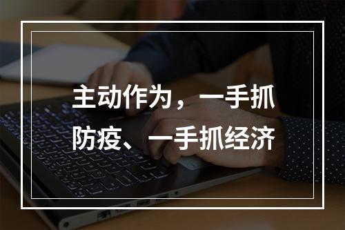 主动作为，一手抓防疫、一手抓经济