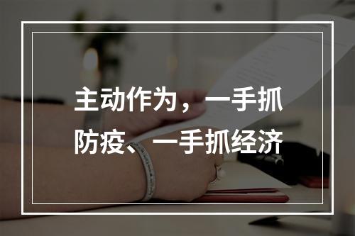 主动作为，一手抓防疫、一手抓经济