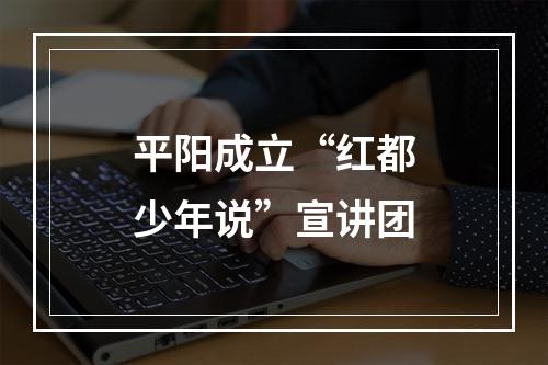 平阳成立“红都少年说”宣讲团