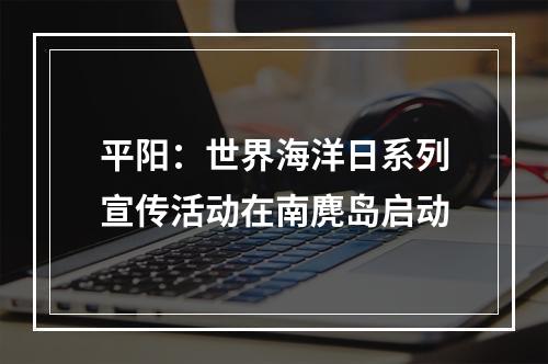平阳：世界海洋日系列宣传活动在南麂岛启动
