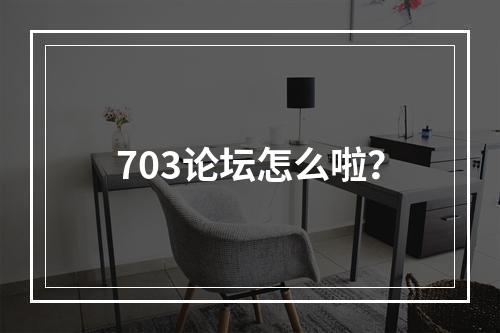 703论坛怎么啦？