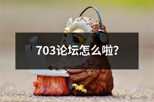 703论坛怎么啦？