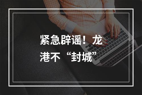 紧急辟谣！龙港不“封城”