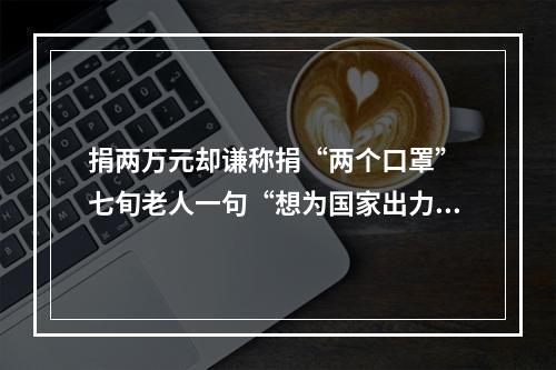 捐两万元却谦称捐“两个口罩” 七旬老人一句“想为国家出力”暖人心