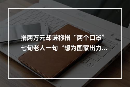 捐两万元却谦称捐“两个口罩” 七旬老人一句“想为国家出力”暖人心