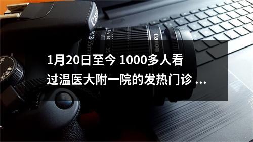 1月20日至今 1000多人看过温医大附一院的发热门诊 由病毒感染引起的比例是1.88%