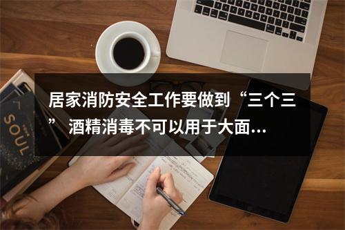 居家消防安全工作要做到“三个三” 酒精消毒不可以用于大面积喷洒