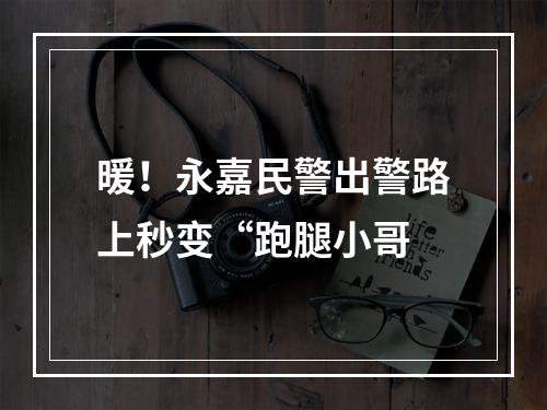 暖！永嘉民警出警路上秒变“跑腿小哥