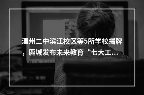 温州二中滨江校区等5所学校揭牌，鹿城发布未来教育“七大工程”