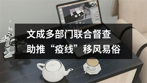 文成多部门联合督查 助推“疫线”移风易俗