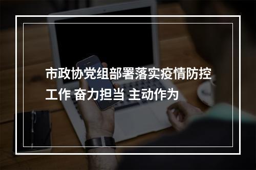 市政协党组部署落实疫情防控工作 奋力担当 主动作为