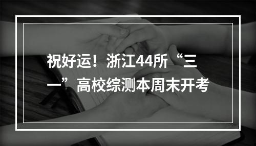 祝好运！浙江44所“三一”高校综测本周末开考