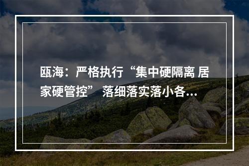 瓯海：严格执行“集中硬隔离 居家硬管控” 落细落实落小各项管控措施