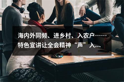 海内外同频、进乡村、入农户……特色宣讲让全会精神“声”入人心
