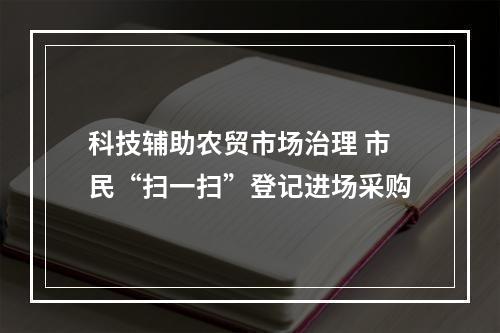 科技辅助农贸市场治理 市民“扫一扫”登记进场采购