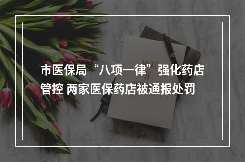 市医保局“八项一律”强化药店管控 两家医保药店被通报处罚
