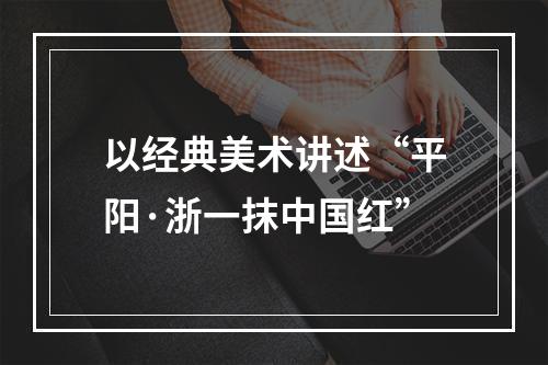 以经典美术讲述“平阳·浙一抹中国红”