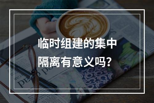 临时组建的集中隔离有意义吗？