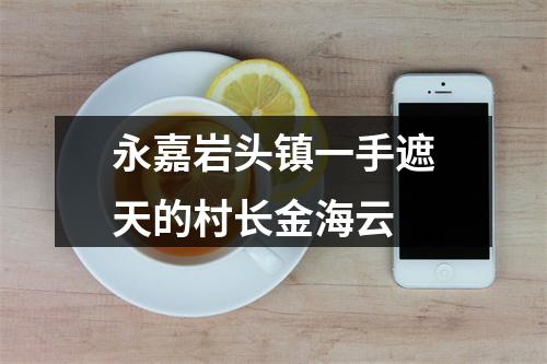 永嘉岩头镇一手遮天的村长金海云