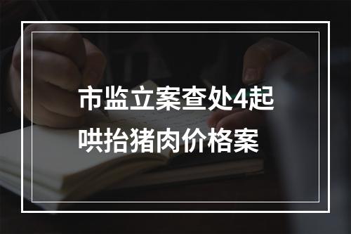 市监立案查处4起哄抬猪肉价格案