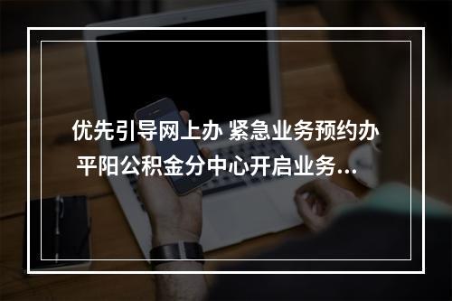 优先引导网上办 紧急业务预约办 平阳公积金分中心开启业务办理新模式
