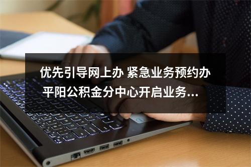 优先引导网上办 紧急业务预约办 平阳公积金分中心开启业务办理新模式