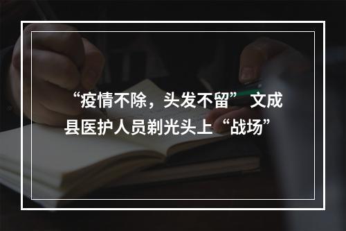 “疫情不除，头发不留” 文成县医护人员剃光头上“战场”