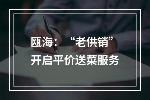 瓯海：“老供销”开启平价送菜服务