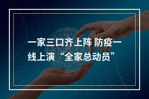 一家三口齐上阵 防疫一线上演“全家总动员”