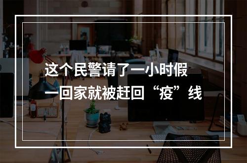 这个民警请了一小时假 一回家就被赶回“疫”线