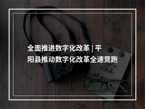 全面推进数字化改革 | 平阳县推动数字化改革全速竞跑