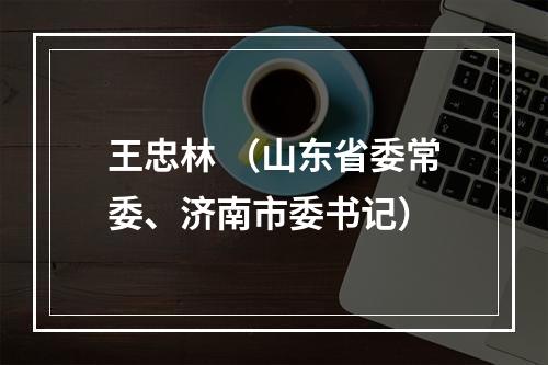 王忠林 （山东省委常委、济南市委书记）