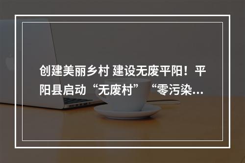 创建美丽乡村 建设无废平阳！平阳县启动“无废村”“零污染村”创建