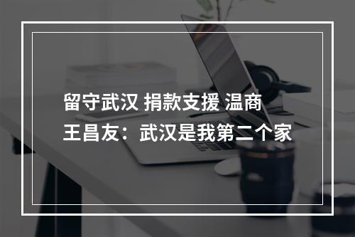 留守武汉 捐款支援 温商王昌友：武汉是我第二个家