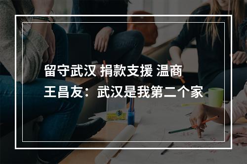 留守武汉 捐款支援 温商王昌友：武汉是我第二个家
