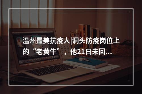 温州最美抗疫人|洞头防疫岗位上的“老黄牛”，他21日未回家了