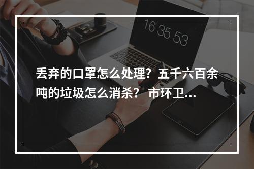 丢弃的口罩怎么处理？五千六百余吨的垃圾怎么消杀？ 市环卫处有支红色“别动队”