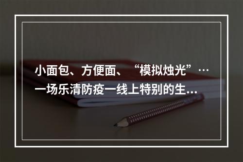 小面包、方便面、“模拟烛光”…一场乐清防疫一线上特别的生日仪式