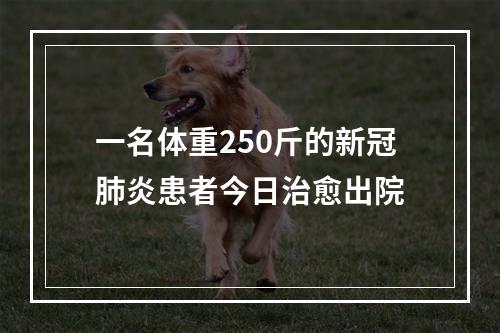 一名体重250斤的新冠肺炎患者今日治愈出院