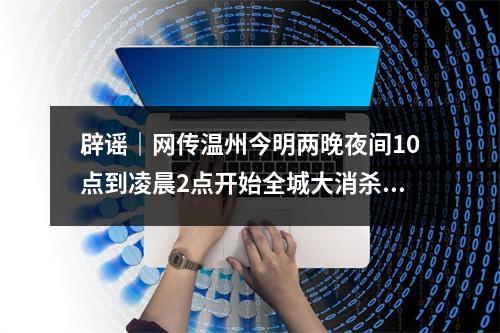 辟谣｜网传温州今明两晚夜间10点到凌晨2点开始全城大消杀行动？假的