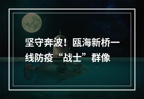 坚守奔波！瓯海新桥一线防疫“战士”群像