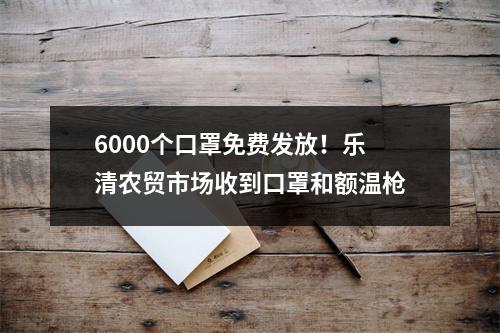 6000个口罩免费发放！乐清农贸市场收到口罩和额温枪