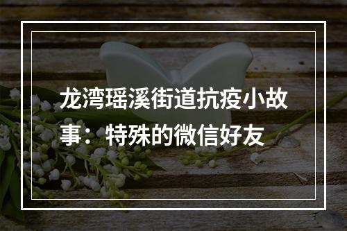 龙湾瑶溪街道抗疫小故事：特殊的微信好友