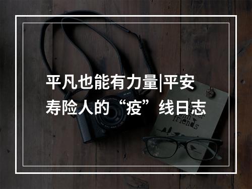 平凡也能有力量|平安寿险人的“疫”线日志