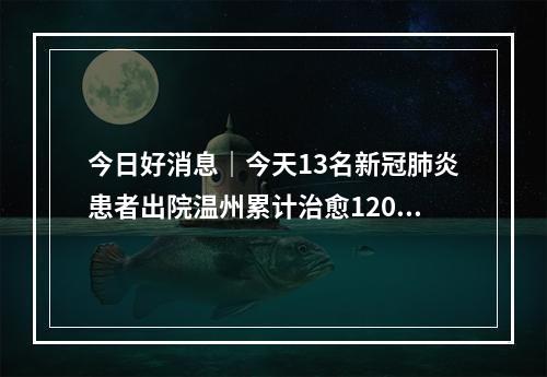 今日好消息｜今天13名新冠肺炎患者出院温州累计治愈120例